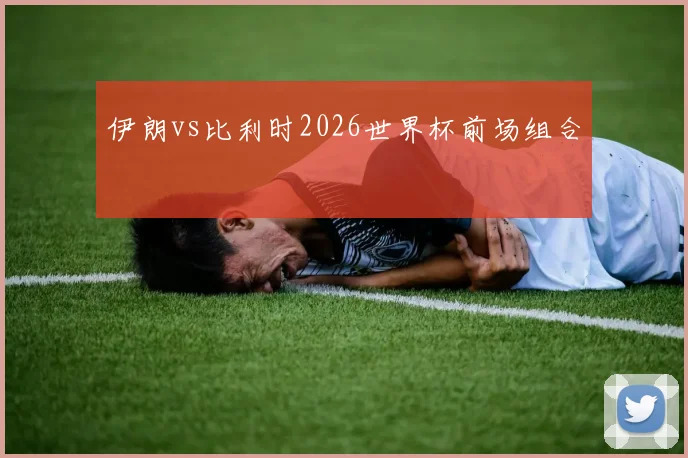 伊朗vs比利时2026世界杯前场组合