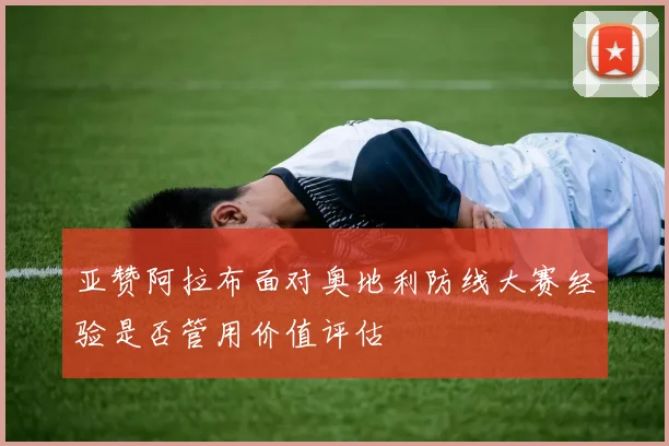 亚赞阿拉布面对奥地利防线大赛经验是否管用价值评估