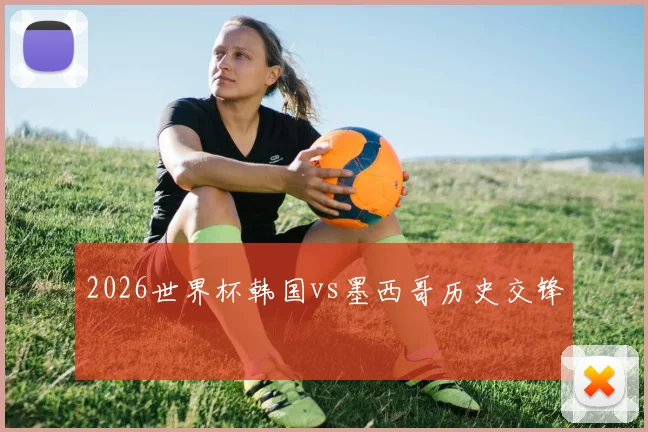 2026世界杯韩国vs墨西哥历史交锋