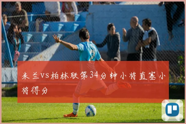 米兰vs柏林联第34分钟小将直塞小将得分
