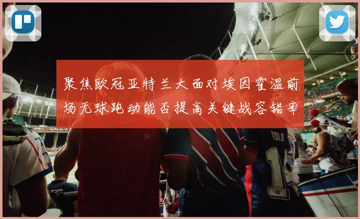 聚焦欧冠亚特兰大面对埃因霍温前场无球跑动能否提高关键战容错率