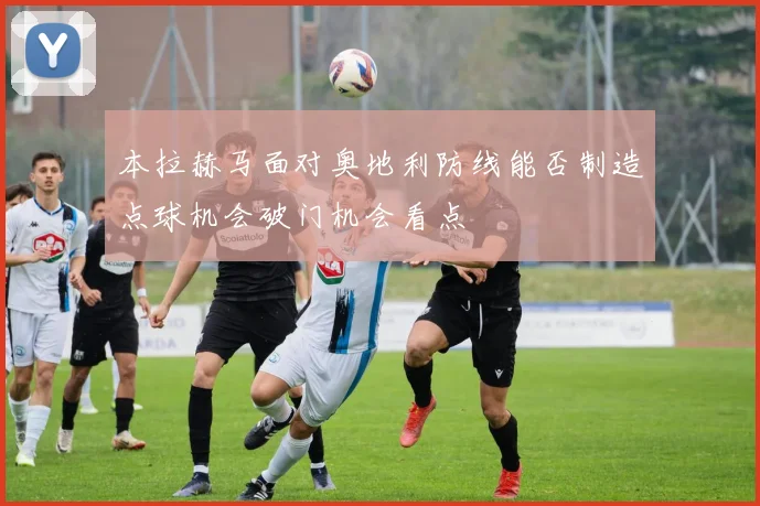 本拉赫马面对奥地利防线能否制造点球机会破门机会看点