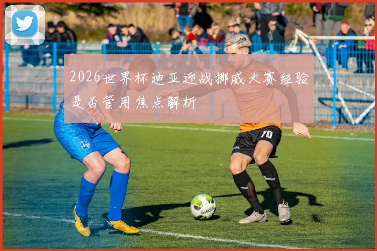 2026世界杯迪亚迎战挪威大赛经验是否管用焦点解析