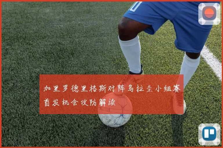 加里罗德里格斯对阵乌拉圭小组赛首发机会攻防解读