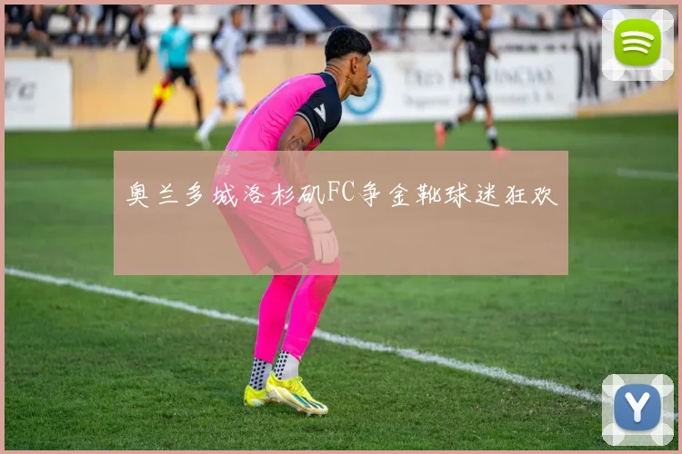 奥兰多城洛杉矶FC争金靴球迷狂欢
