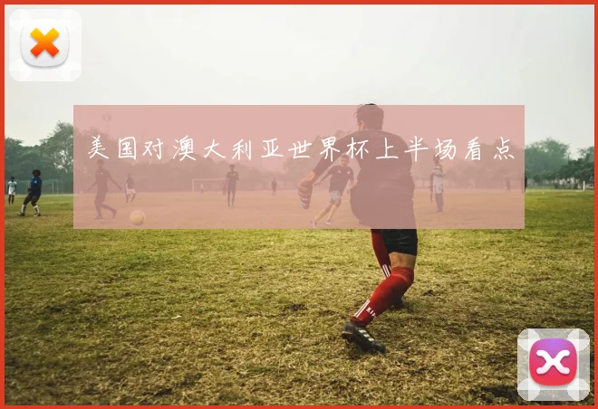 美国对澳大利亚世界杯上半场看点