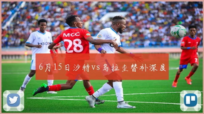 6月15日沙特vs乌拉圭替补深度