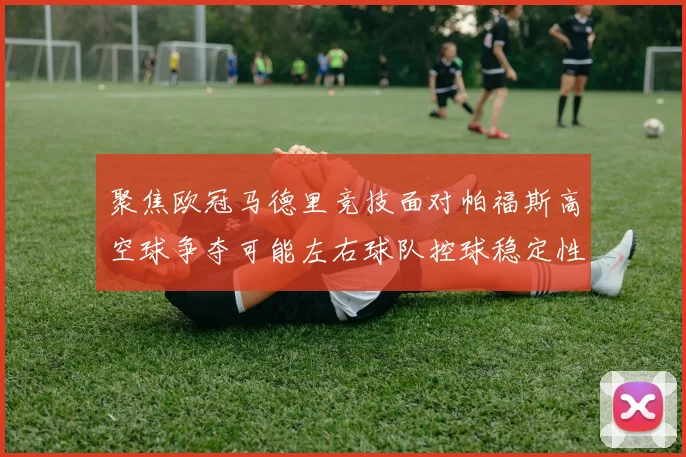 聚焦欧冠马德里竞技面对帕福斯高空球争夺可能左右球队控球稳定性