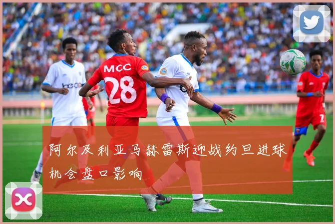 阿尔及利亚马赫雷斯迎战约旦进球机会盘口影响