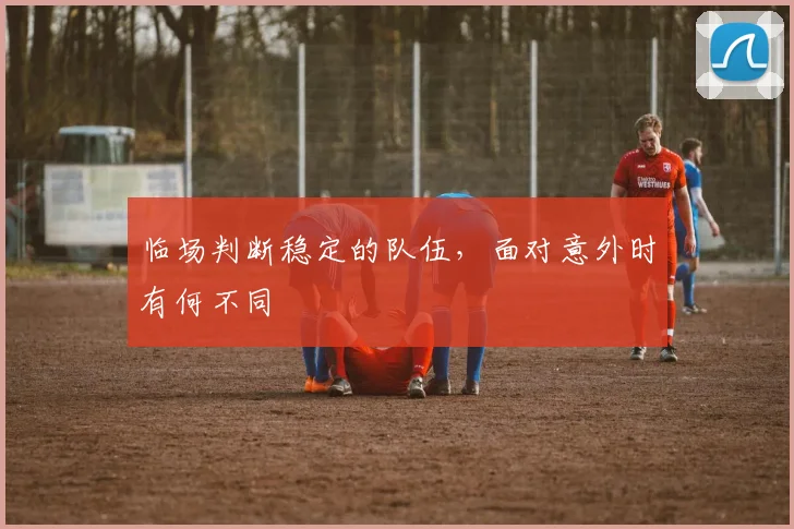 临场判断稳定的队伍，面对意外时有何不同
