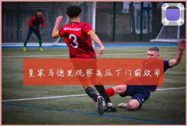 皇家马德里观察高压下门前效率