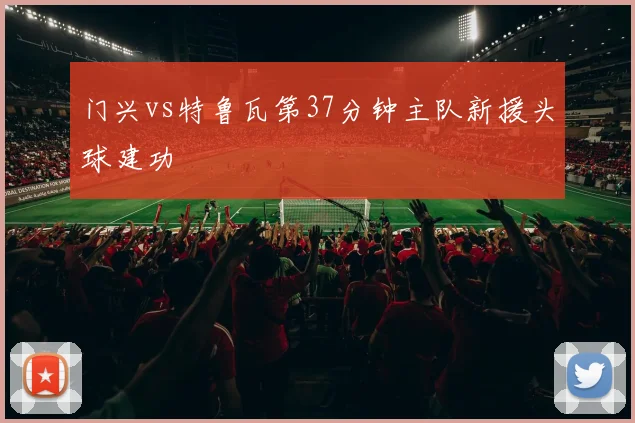 门兴vs特鲁瓦第37分钟主队新援头球建功