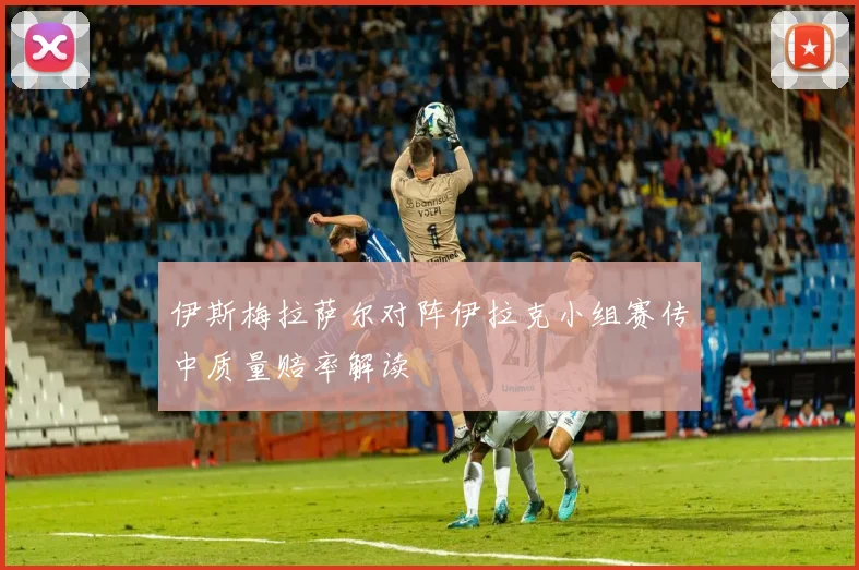 伊斯梅拉萨尔对阵伊拉克小组赛传中质量赔率解读