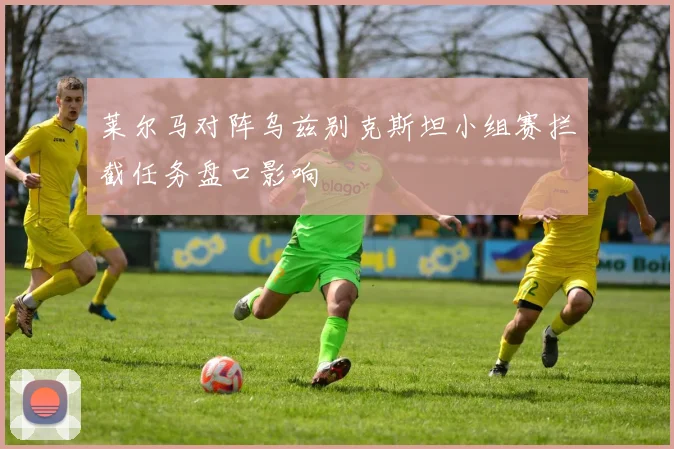 莱尔马对阵乌兹别克斯坦小组赛拦截任务盘口影响
