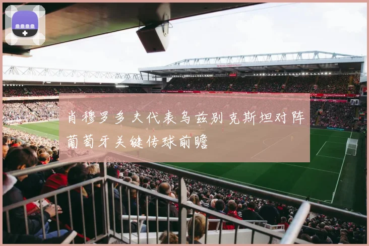 肖穆罗多夫代表乌兹别克斯坦对阵葡萄牙关键传球前瞻