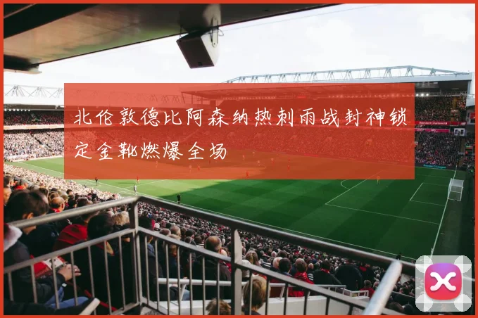 北伦敦德比阿森纳热刺雨战封神锁定金靴燃爆全场